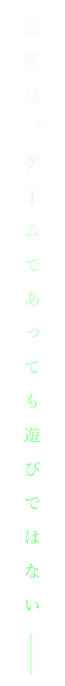これは、ゲームであっても遊びではない